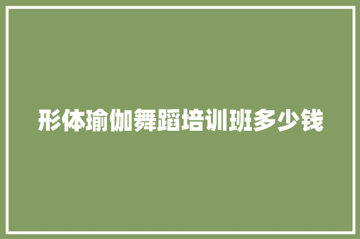 形体瑜伽舞蹈培训班多少钱