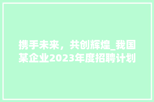 携手未来，共创辉煌_我国某企业2023年度招聘计划书解读