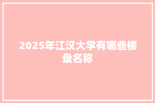 2025年江汉大学有哪些楼盘名称