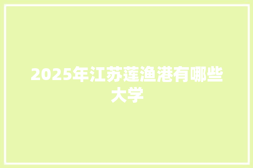 2025年江苏莲渔港有哪些大学 采访稿