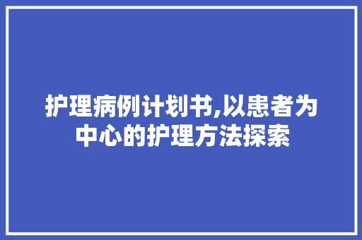 护理病例计划书,以患者为中心的护理方法探索