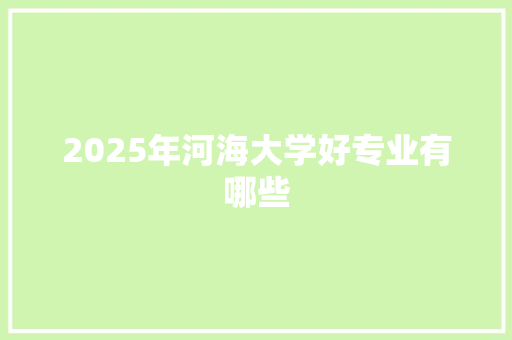 2025年河海大学好专业有哪些 工作报告