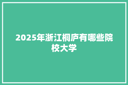 2025年浙江桐庐有哪些院校大学 商业文稿