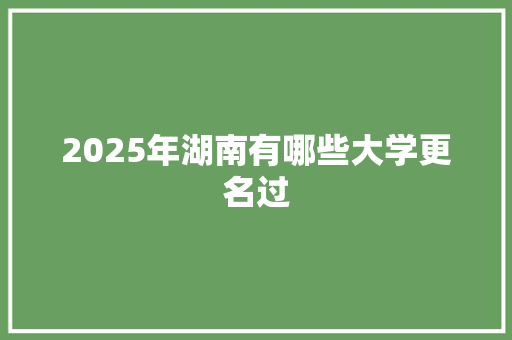 2025年湖南有哪些大学更名过