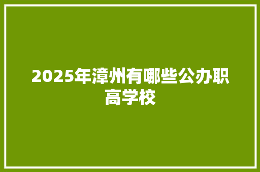 2025年漳州有哪些公办职高学校