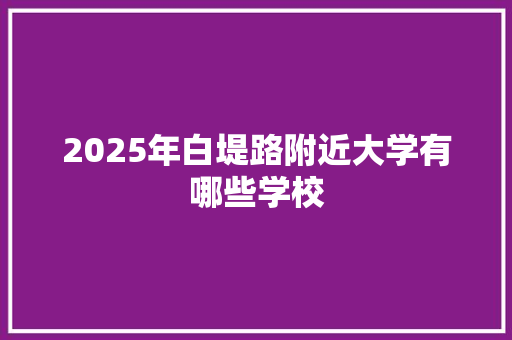 2025年白堤路附近大学有哪些学校