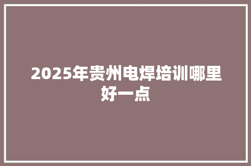 2025年贵州电焊培训哪里好一点