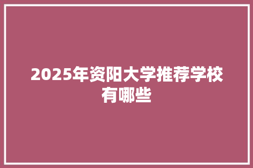 2025年资阳大学推荐学校有哪些 生活感悟
