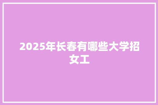 2025年长春有哪些大学招女工