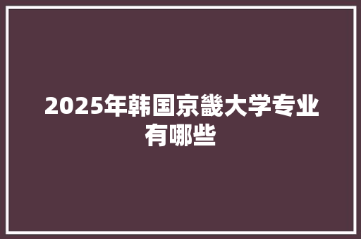 2025年韩国京畿大学专业有哪些