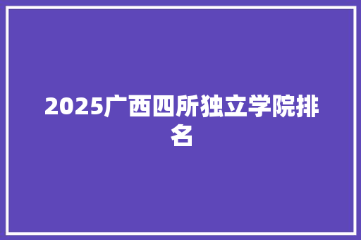 2025广西四所独立学院排名 生活随笔