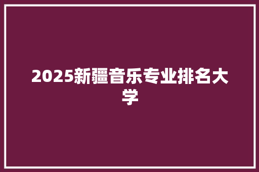 2025新疆音乐专业排名大学