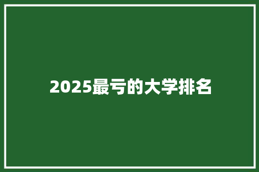 2025最亏的大学排名