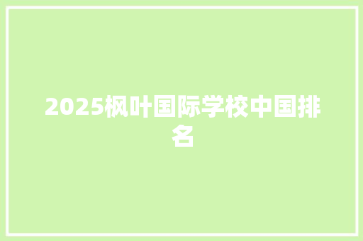 2025枫叶国际学校中国排名 工作总结
