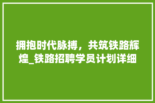 拥抱时代脉搏，共筑铁路辉煌_铁路招聘学员计划详细介绍