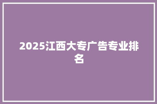 2025江西大专广告专业排名 商业文稿