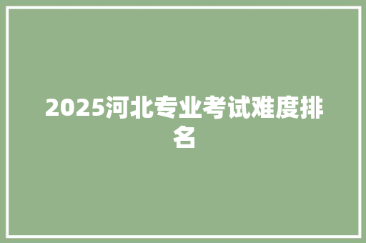 2025河北专业考试难度排名 生活类