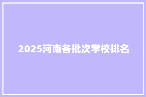 2025河南各批次学校排名 生活感悟