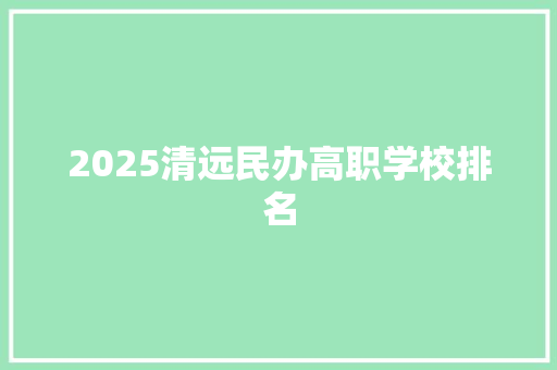 2025清远民办高职学校排名