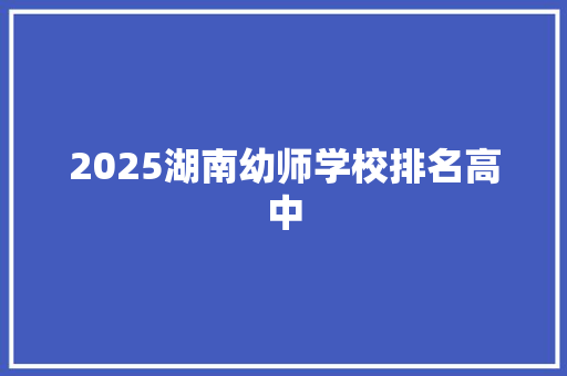 2025湖南幼师学校排名高中