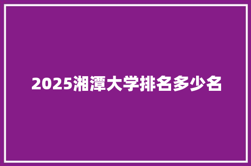 2025湘潭大学排名多少名 生活感悟 2025湘潭大学排名多少名 生活感悟