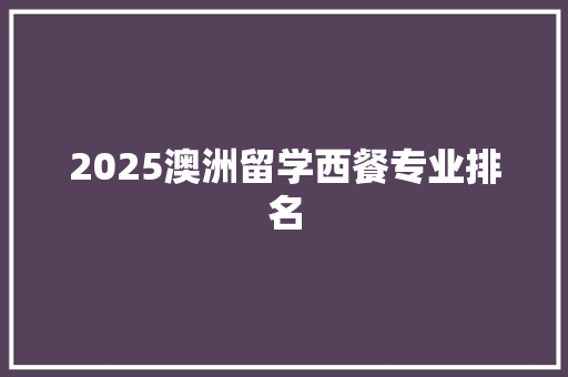 2025澳洲留学西餐专业排名 特写稿
