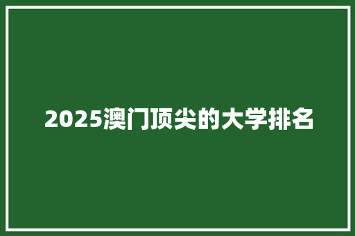 2025澳门顶尖的大学排名 采访稿