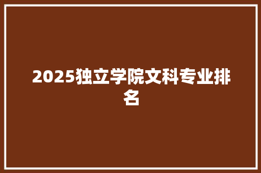 2025独立学院文科专业排名 采访稿