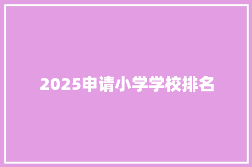 2025申请小学学校排名 工作报告