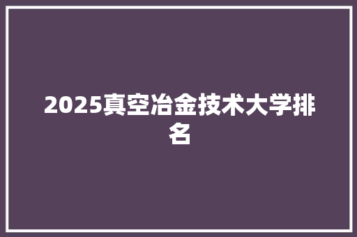 2025真空冶金技术大学排名 工作报告