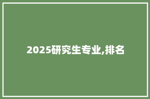 2025研究生专业,排名 生活感悟