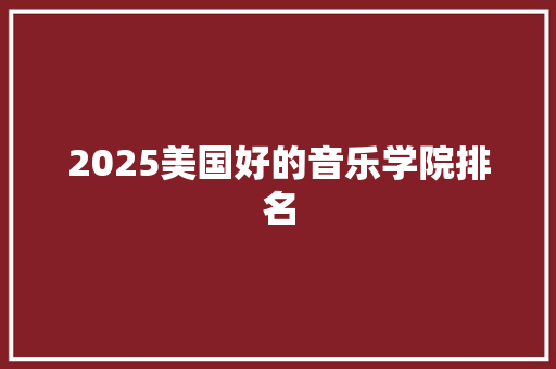 2025美国好的音乐学院排名 工作总结