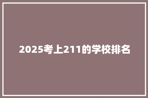 2025考上211的学校排名 工作报告