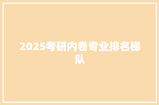 2025考研内卷专业排名梯队 工作总结