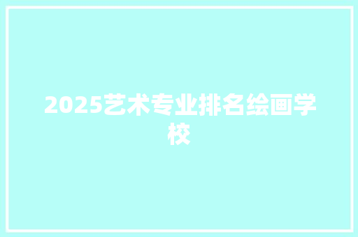 2025艺术专业排名绘画学校 特写稿