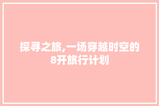 探寻之旅,一场穿越时空的8开旅行计划