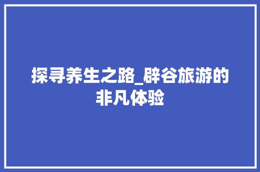 探寻养生之路_辟谷旅游的非凡体验