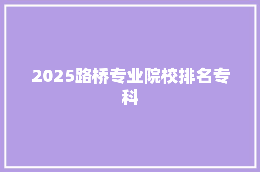2025路桥专业院校排名专科
