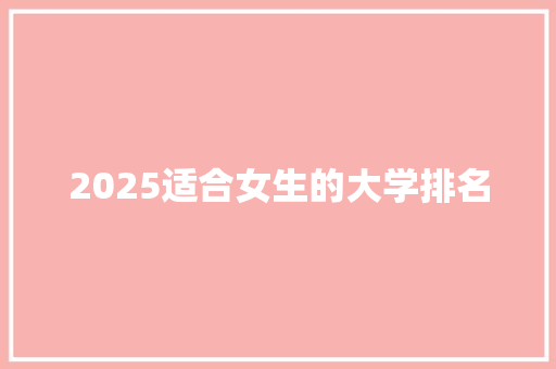 2025适合女生的大学排名 工作报告