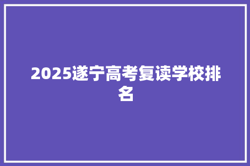 2025遂宁高考复读学校排名 采访稿