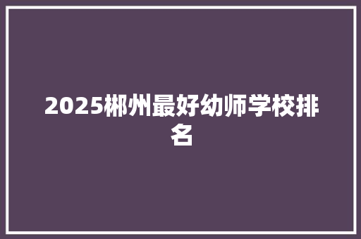 2025郴州最好幼师学校排名