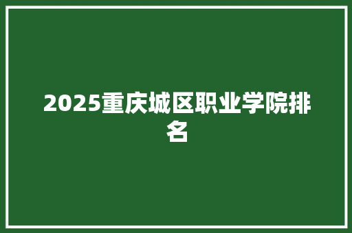 2025重庆城区职业学院排名 生活感悟