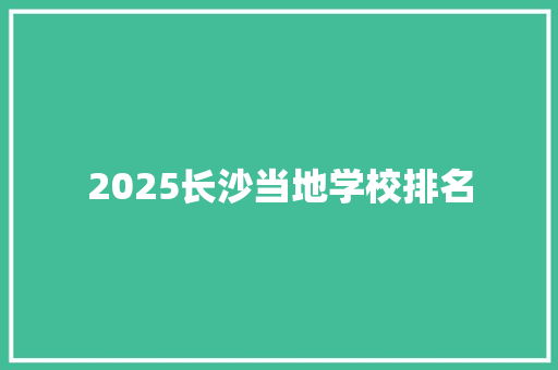 2025长沙当地学校排名 采访稿