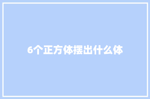 6个正方体摆出什么体