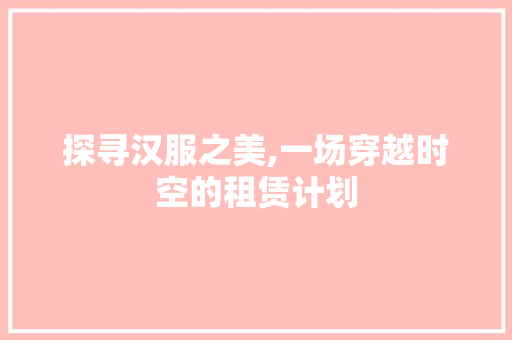 探寻汉服之美,一场穿越时空的租赁计划