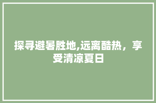 探寻避暑胜地,远离酷热，享受清凉夏日