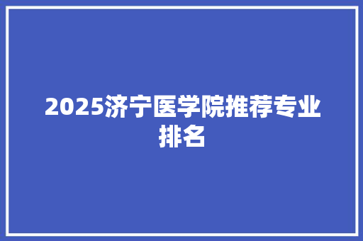 2025济宁医学院推荐专业排名