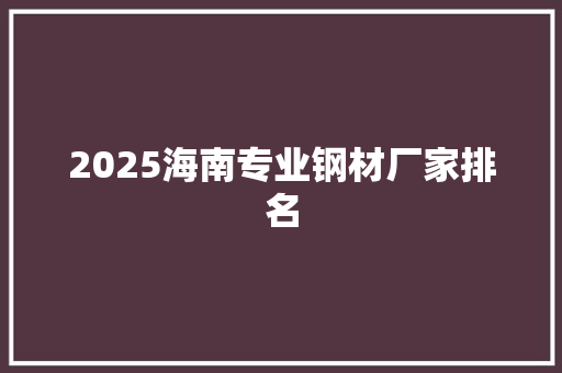 2025海南专业钢材厂家排名