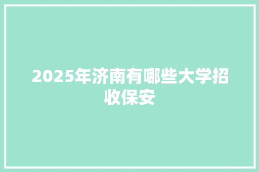 2025年济南有哪些大学招收保安