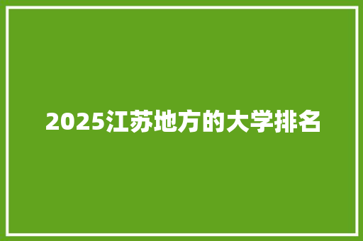 2025江苏地方的大学排名 工作总结